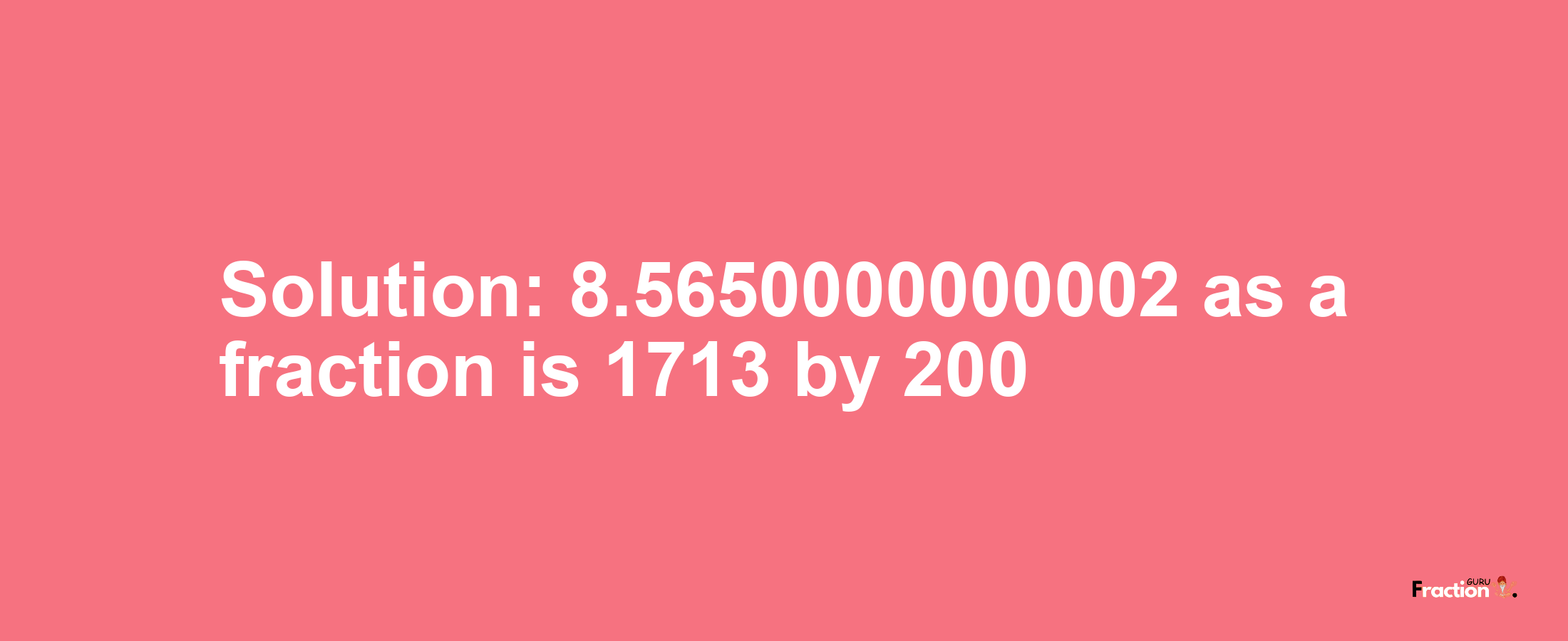 Solution:8.5650000000002 as a fraction is 1713/200